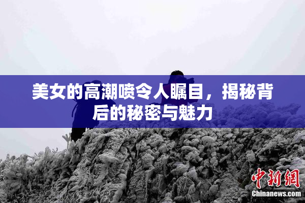美女的高潮喷令人瞩目，揭秘背后的秘密与魅力