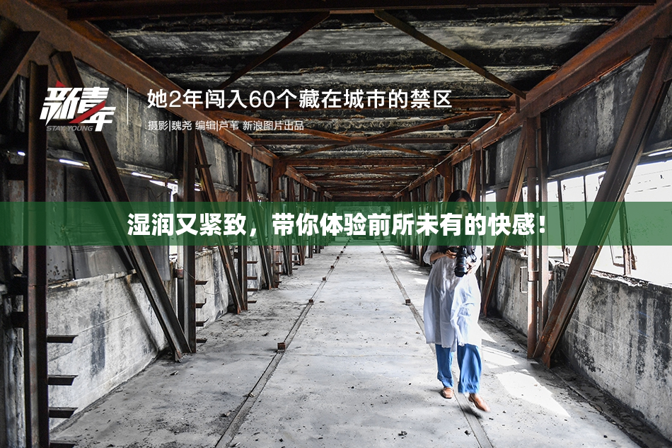 湿润又紧致，带你体验前所未有的快感！
