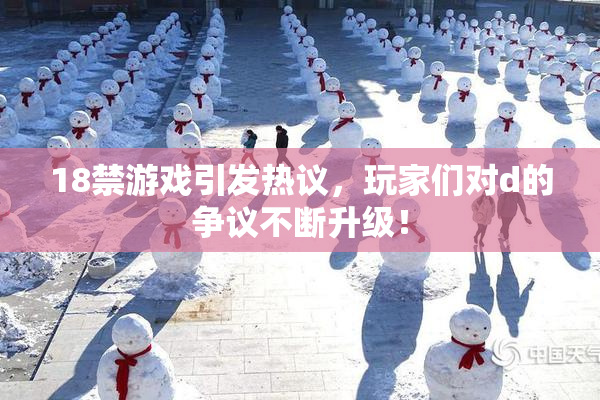 18禁游戏引发热议，玩家们对d的争议不断升级！
