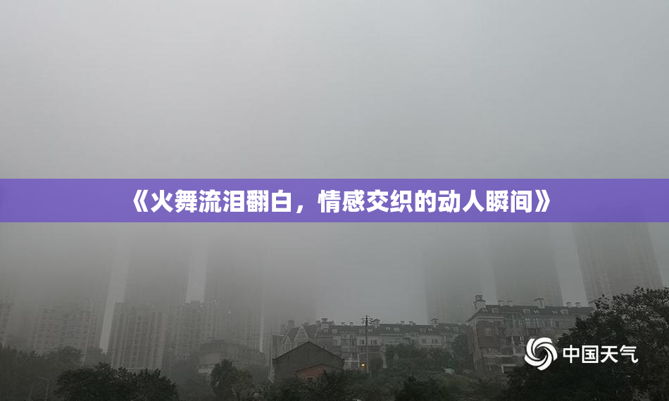 《火舞流泪翻白，情感交织的动人瞬间》