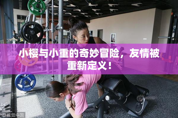 小樱与小重的奇妙冒险，友情被重新定义！