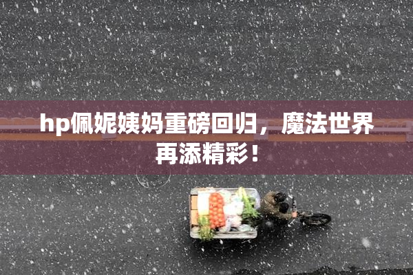 hp佩妮姨妈重磅回归，魔法世界再添精彩！