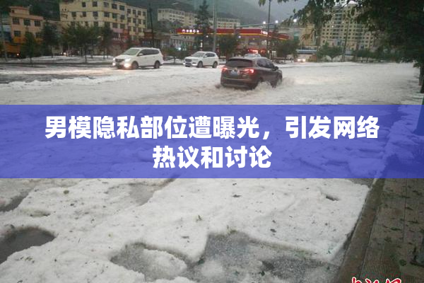 男模隐私部位遭曝光，引发网络热议和讨论