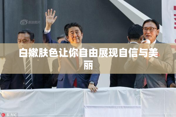 白嫩肤色让你自由展现自信与美丽
