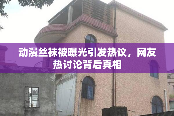 动漫丝袜被曝光引发热议，网友热讨论背后真相