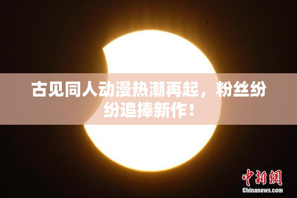 古见同人动漫热潮再起，粉丝纷纷追捧新作！