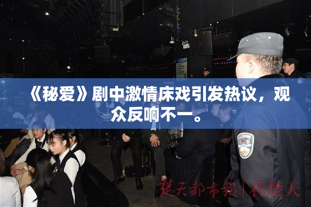 《秘爱》剧中激情床戏引发热议，观众反响不一。