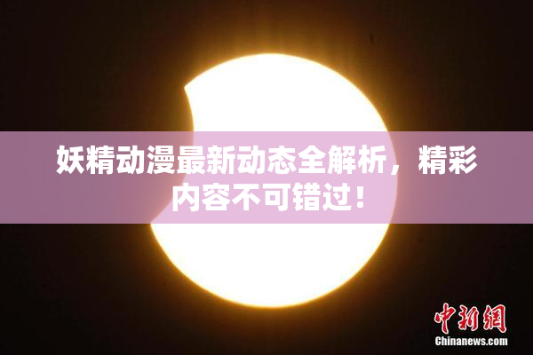 妖精动漫最新动态全解析，精彩内容不可错过！