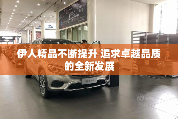 伊人精品不断提升 追求卓越品质的全新发展