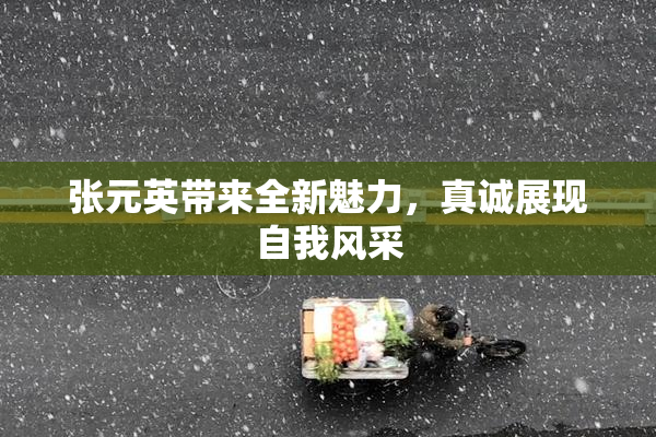 张元英带来全新魅力，真诚展现自我风采
