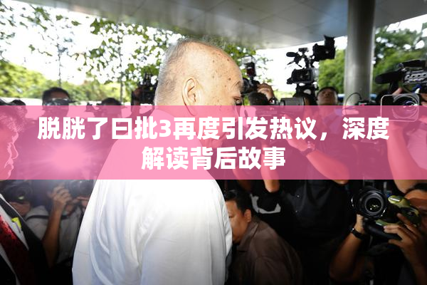 脱胱了曰批3再度引发热议，深度解读背后故事