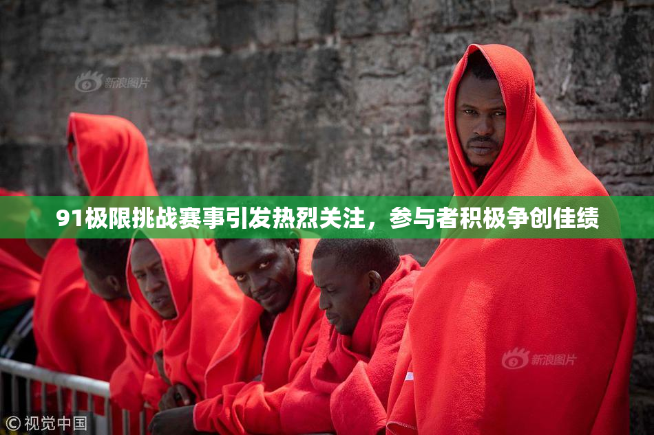 91极限挑战赛事引发热烈关注，参与者积极争创佳绩