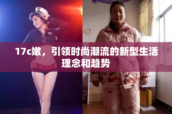 17c嫩，引领时尚潮流的新型生活理念和趋势