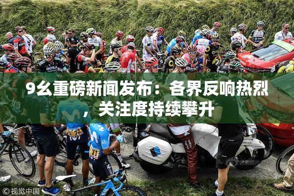 9幺重磅新闻发布：各界反响热烈，关注度持续攀升