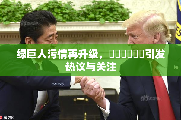 绿巨人污情再升级，❌‌❌‌❌‌引发热议与关注