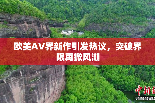 欧美AV界新作引发热议，突破界限再掀风潮