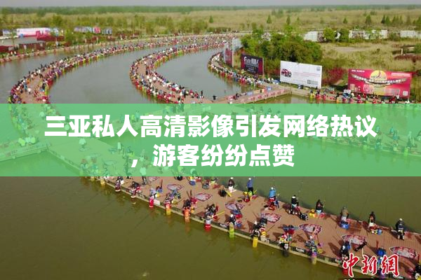 三亚私人高清影像引发网络热议，游客纷纷点赞