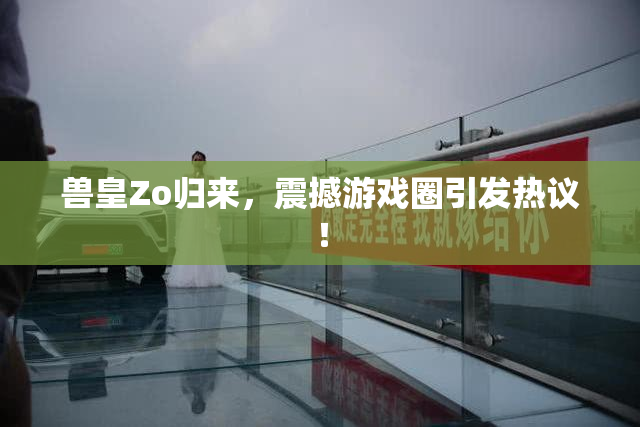 兽皇Zo归来，震撼游戏圈引发热议！