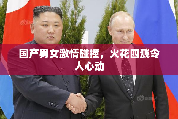 国产男女激情碰撞，火花四溅令人心动