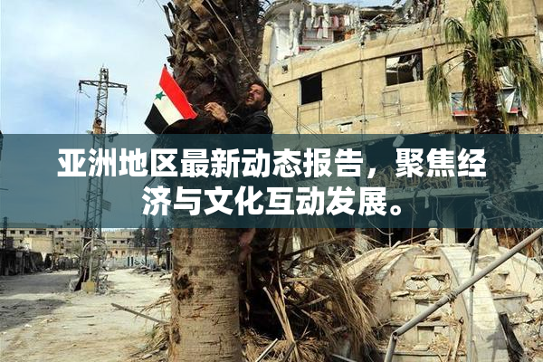 亚洲地区最新动态报告，聚焦经济与文化互动发展。