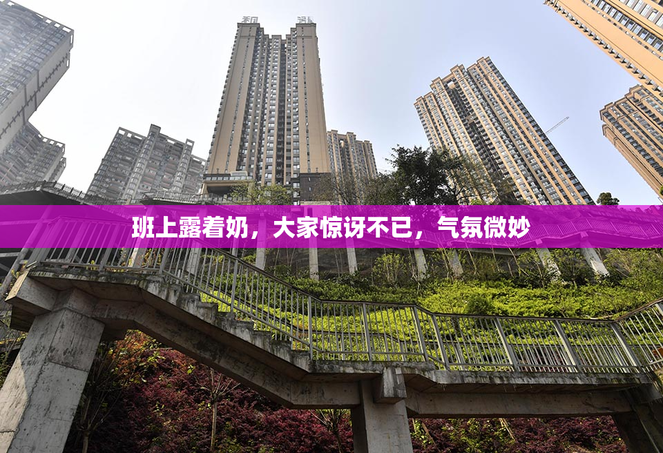 班上露着奶，大家惊讶不已，气氛微妙