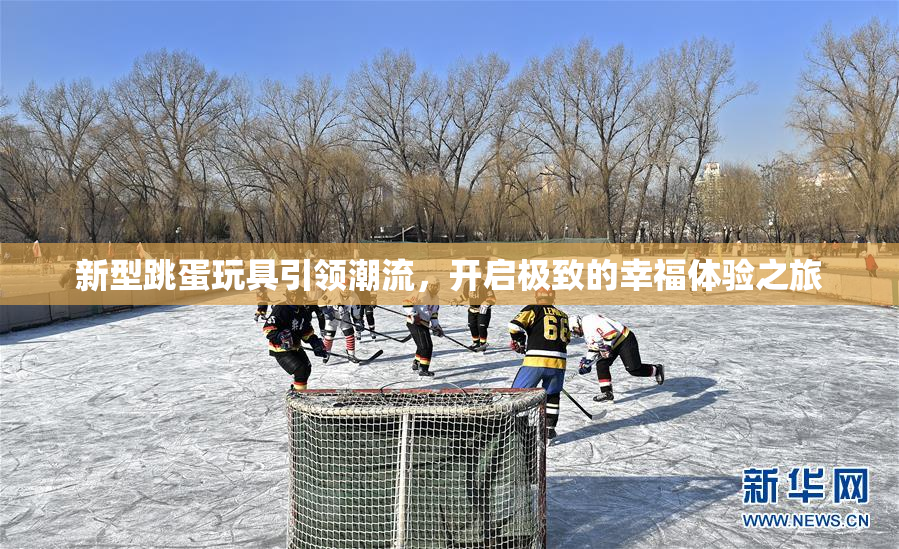 新型跳蛋玩具引领潮流，开启极致的幸福体验之旅