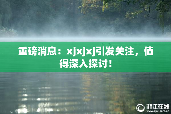重磅消息：xjxjxj引发关注，值得深入探讨！