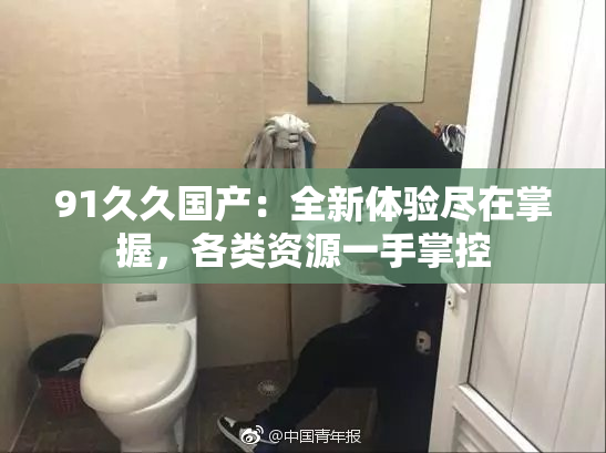 91久久国产：全新体验尽在掌握，各类资源一手掌控