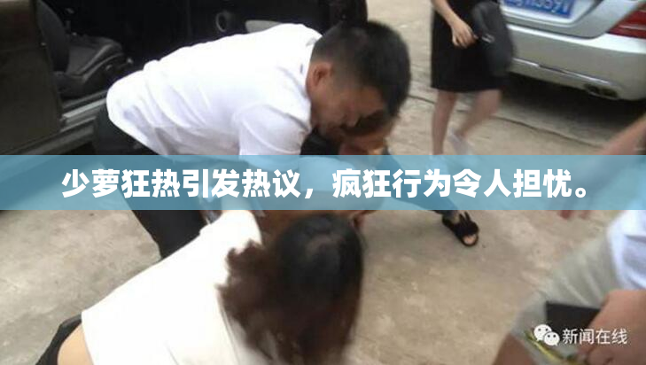 少萝狂热引发热议，疯狂行为令人担忧。