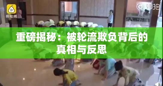 重磅揭秘：被轮流欺负背后的真相与反思