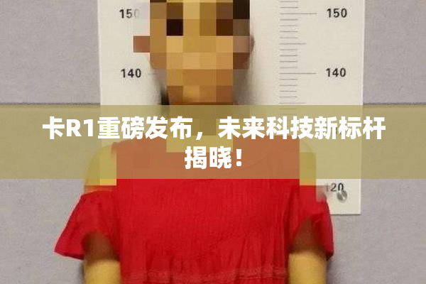 卡R1重磅发布，未来科技新标杆揭晓！
