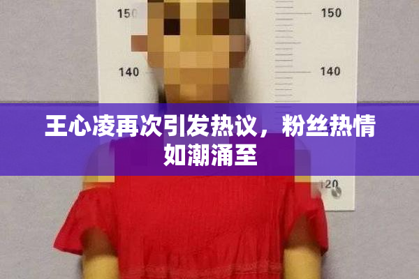 王心凌再次引发热议，粉丝热情如潮涌至