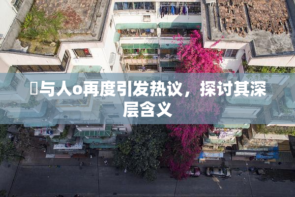 嘼与人o再度引发热议，探讨其深层含义