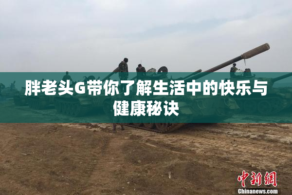 胖老头G带你了解生活中的快乐与健康秘诀