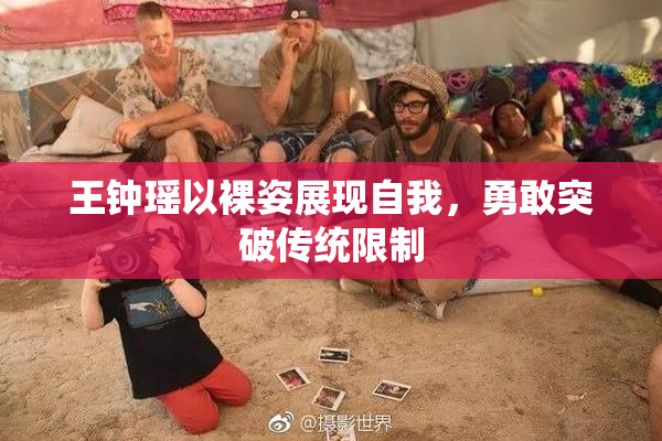 王钟瑶以裸姿展现自我，勇敢突破传统限制