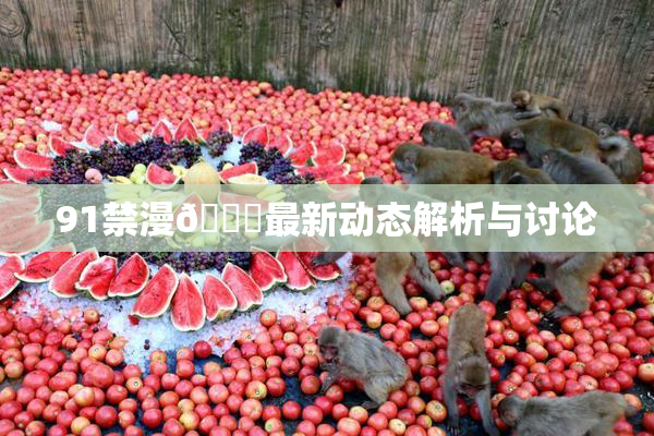 91禁漫🍆最新动态解析与讨论