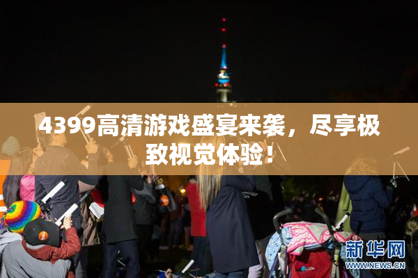 4399高清游戏盛宴来袭，尽享极致视觉体验！