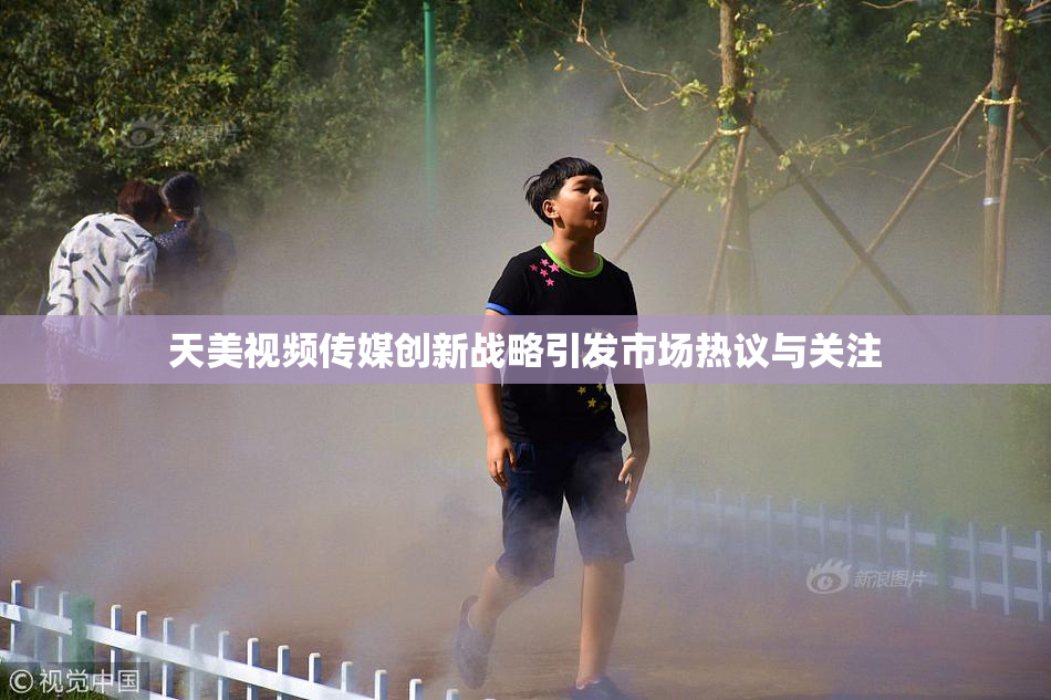 天美视频传媒创新战略引发市场热议与关注