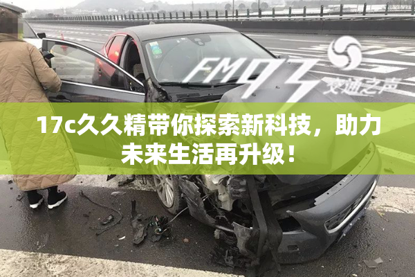 17c久久精带你探索新科技，助力未来生活再升级！
