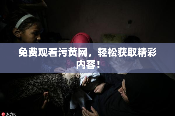 免费观看污黄网，轻松获取精彩内容！