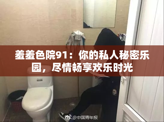 羞羞色院91：你的私人秘密乐园，尽情畅享欢乐时光