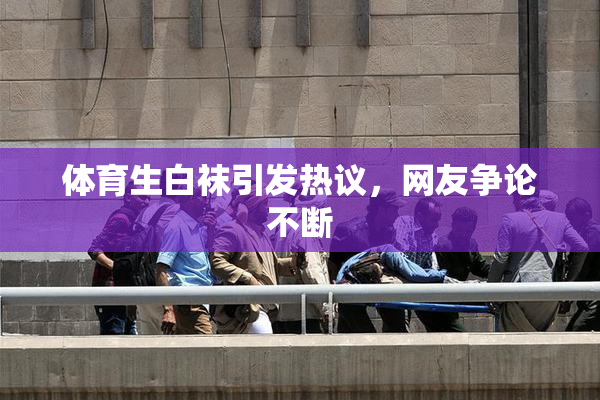 体育生白袜引发热议，网友争论不断
