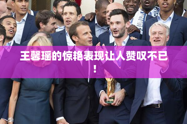 王馨瑶的惊艳表现让人赞叹不已！