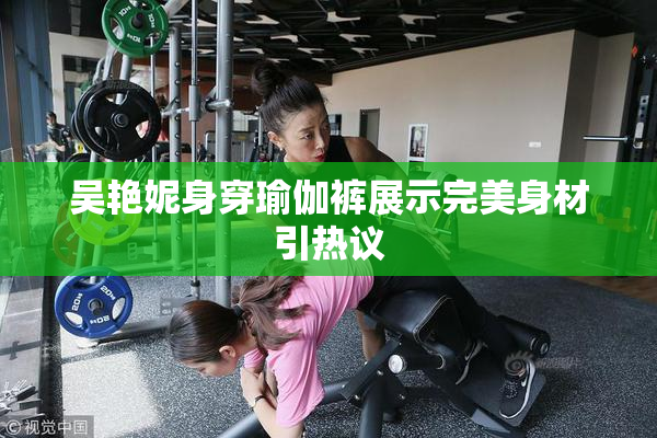 吴艳妮身穿瑜伽裤展示完美身材引热议