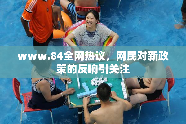 www.84全网热议，网民对新政策的反响引关注