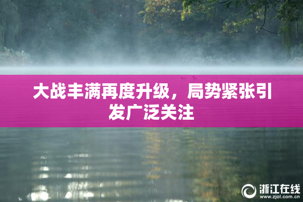 大战丰满再度升级，局势紧张引发广泛关注