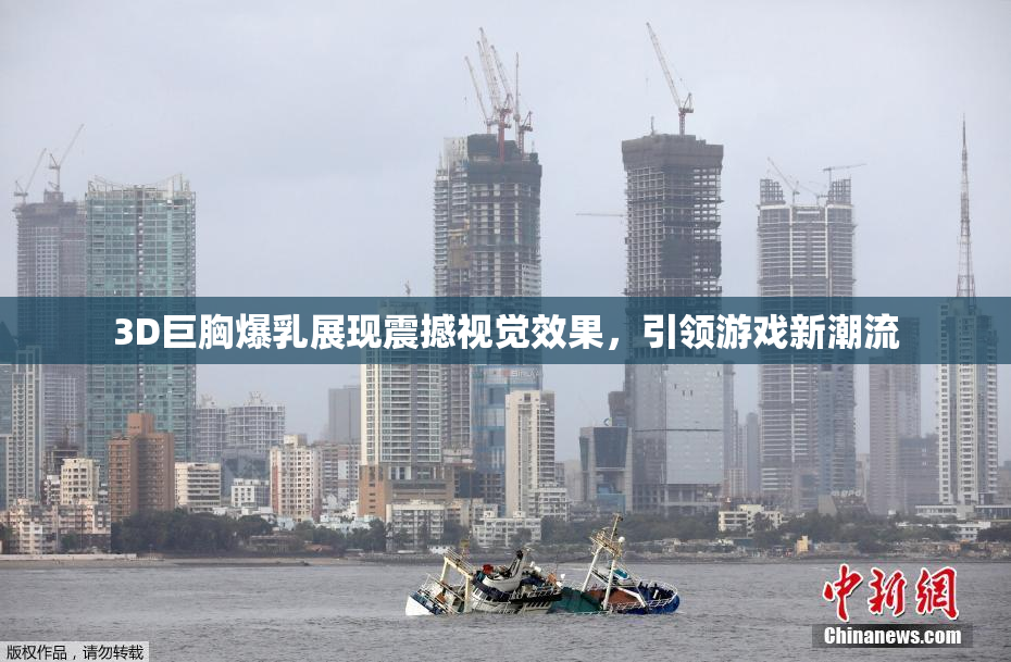 3D巨胸爆乳展现震撼视觉效果，引领游戏新潮流