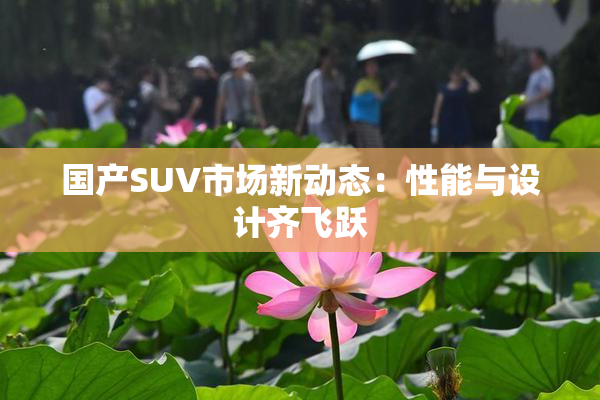 国产SUV市场新动态：性能与设计齐飞跃