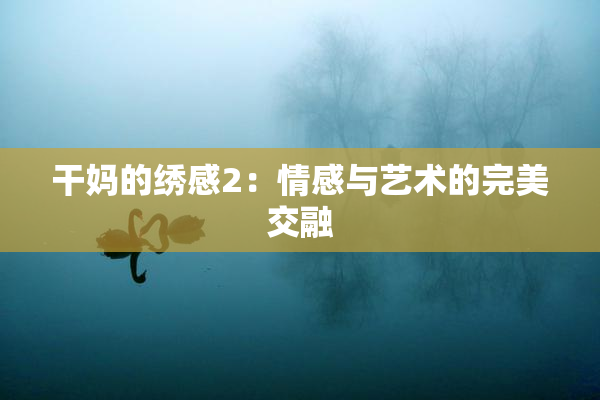 干妈的绣感2：情感与艺术的完美交融