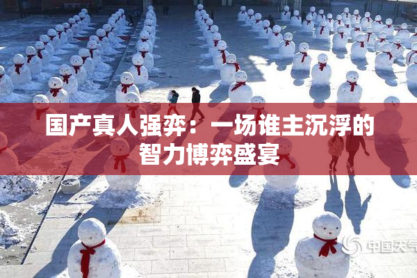 国产真人强弈：一场谁主沉浮的智力博弈盛宴